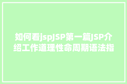 如何看jspJSP第一篇JSP介绍工作道理性命周期语法指令修订版 CSS