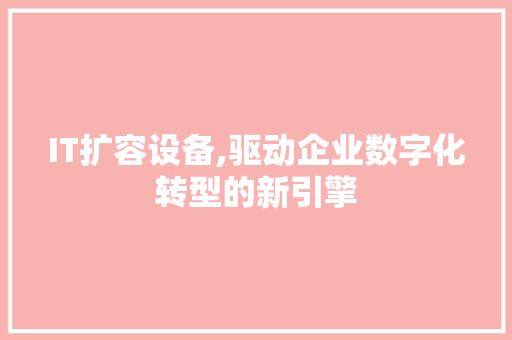 IT扩容设备,驱动企业数字化转型的新引擎