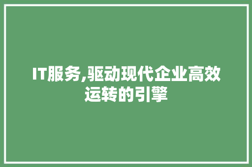 IT服务,驱动现代企业高效运转的引擎