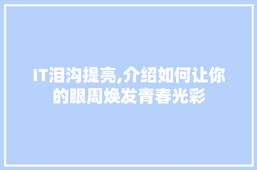 IT泪沟提亮,介绍如何让你的眼周焕发青春光彩