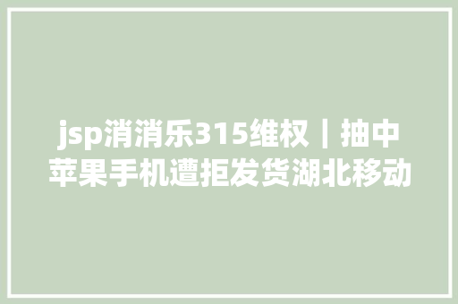 jsp消消乐315维权｜抽中苹果手机遭拒发货湖北移动称二次中奖无效