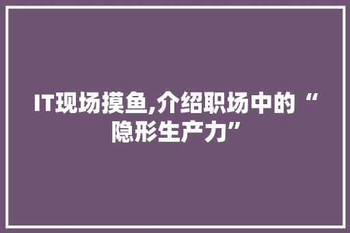 IT现场摸鱼,介绍职场中的“隐形生产力”