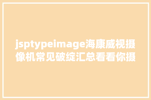 jsptypeimage海康威视摄像机常见破绽汇总看看你摄像机有没有中招