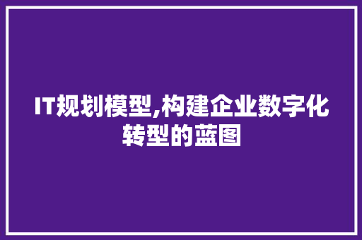 IT规划模型,构建企业数字化转型的蓝图