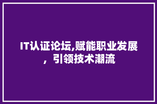 IT认证论坛,赋能职业发展，引领技术潮流