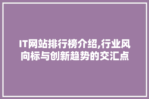 IT网站排行榜介绍,行业风向标与创新趋势的交汇点