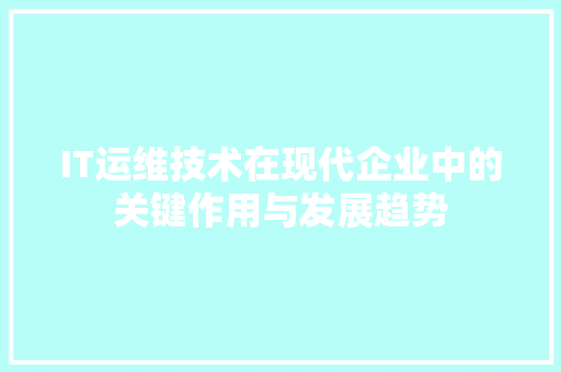 IT运维技术在现代企业中的关键作用与发展趋势 CSS