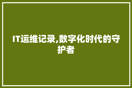 IT运维记录,数字化时代的守护者