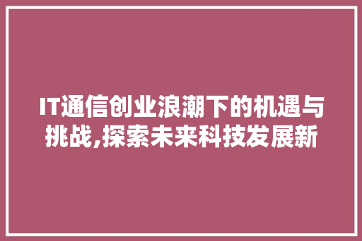 IT通信创业浪潮下的机遇与挑战,探索未来科技发展新篇章