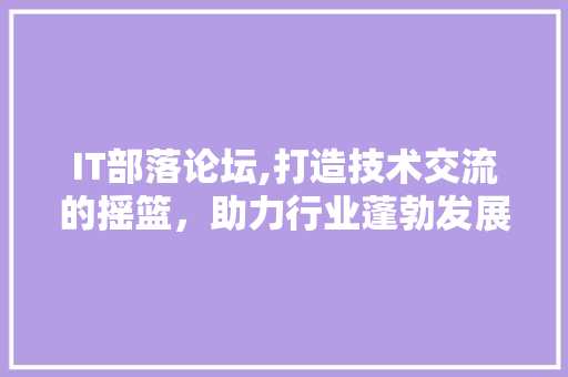 IT部落论坛,打造技术交流的摇篮，助力行业蓬勃发展