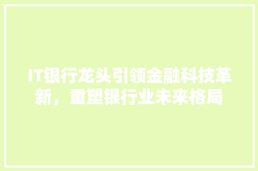 IT银行龙头引领金融科技革新，重塑银行业未来格局