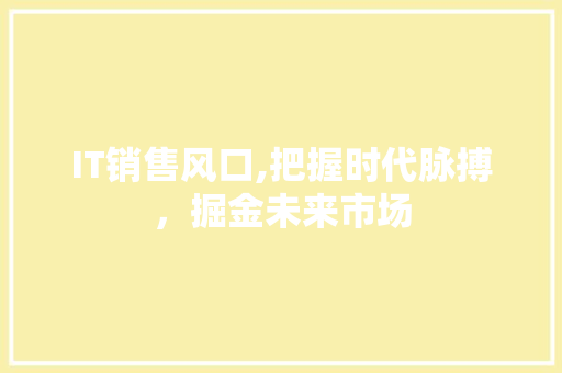 IT销售风口,把握时代脉搏，掘金未来市场