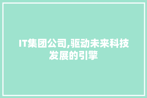 IT集团公司,驱动未来科技发展的引擎