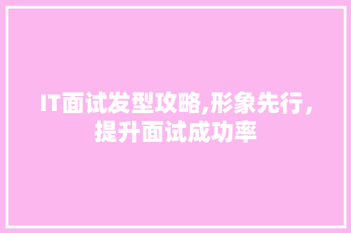 IT面试发型攻略,形象先行，提升面试成功率