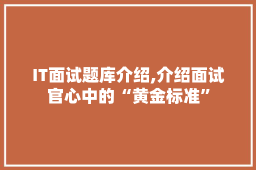 IT面试题库介绍,介绍面试官心中的“黄金标准”