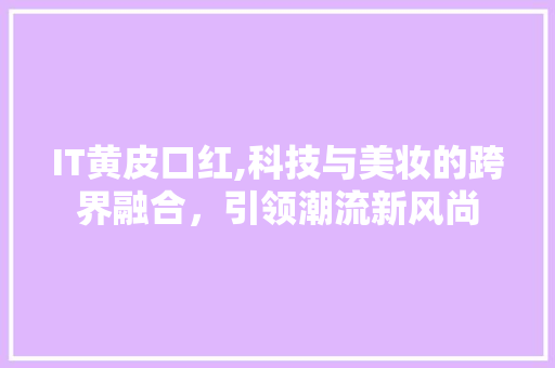 IT黄皮口红,科技与美妆的跨界融合，引领潮流新风尚