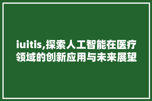 iuitis,探索人工智能在医疗领域的创新应用与未来展望