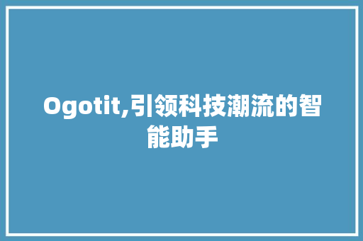 Ogotit,引领科技潮流的智能助手